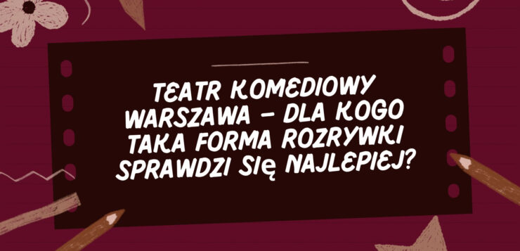 Teatr komediowy Warszawa - dla kogo taka forma rozrywki sprawdzi się najlepiej?